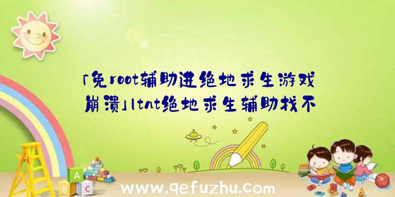 「免root辅助进绝地求生游戏崩溃」|tnt绝地求生辅助找不到游戏